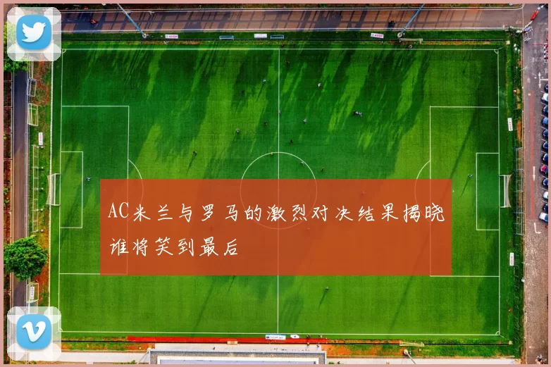 AC米兰与罗马的激烈对决结果揭晓谁将笑到最后