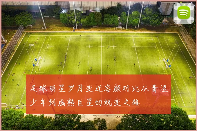 足球明星岁月变迁容颜对比从青涩少年到成熟巨星的蜕变之路
