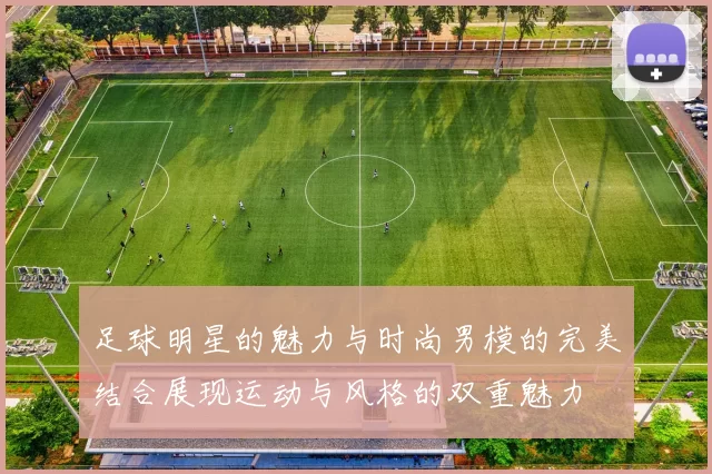 足球明星的魅力与时尚男模的完美结合展现运动与风格的双重魅力