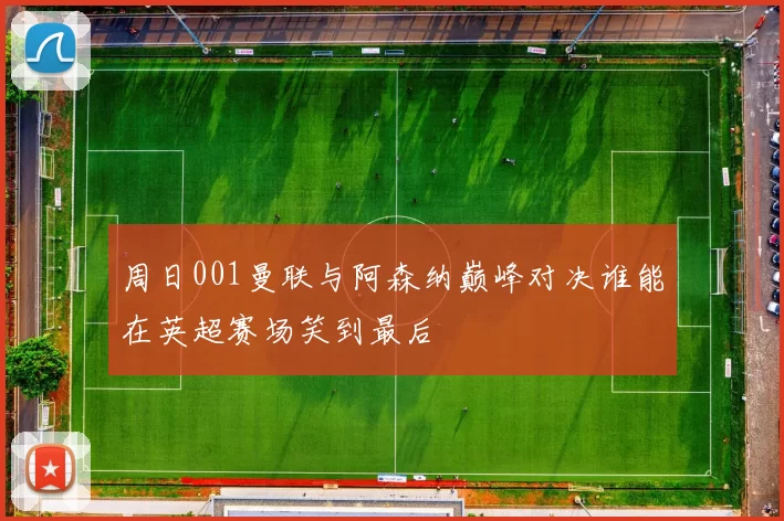 周日001曼联与阿森纳巅峰对决谁能在英超赛场笑到最后