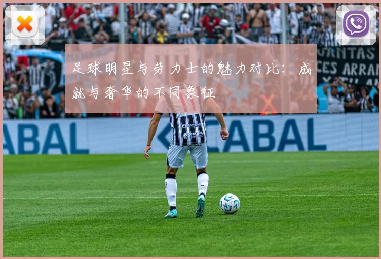 足球明星与劳力士的魅力对比：成就与奢华的不同象征