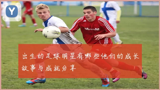 出生的足球明星有哪些他们的成长故事与成就分享