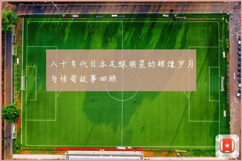 八十年代日本足球明星的辉煌岁月与传奇故事回顾