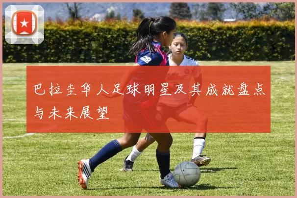 巴拉圭华人足球明星及其成就盘点与未来展望