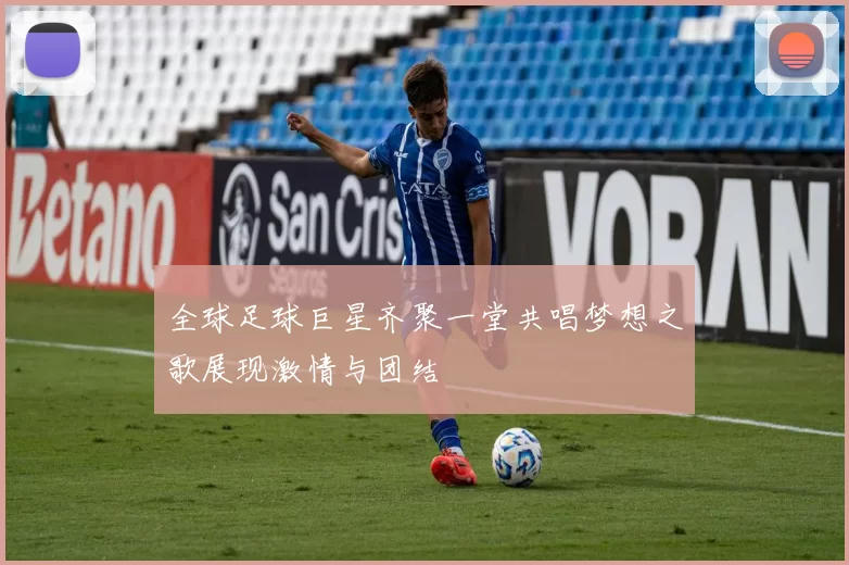 全球足球巨星齐聚一堂共唱梦想之歌展现激情与团结