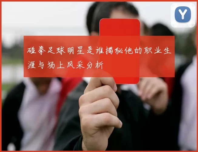 碰拳足球明星是谁揭秘他的职业生涯与场上风采分析