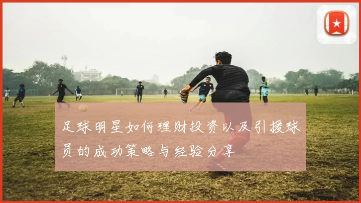 足球明星如何理财投资以及引援球员的成功策略与经验分享