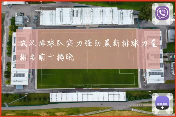 武汉排球队实力强劲最新排球力量排名前十揭晓