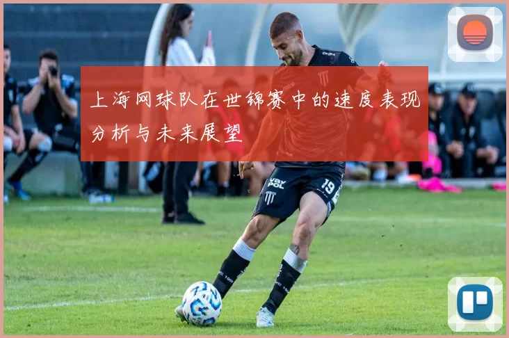 上海网球队在世锦赛中的速度表现分析与未来展望