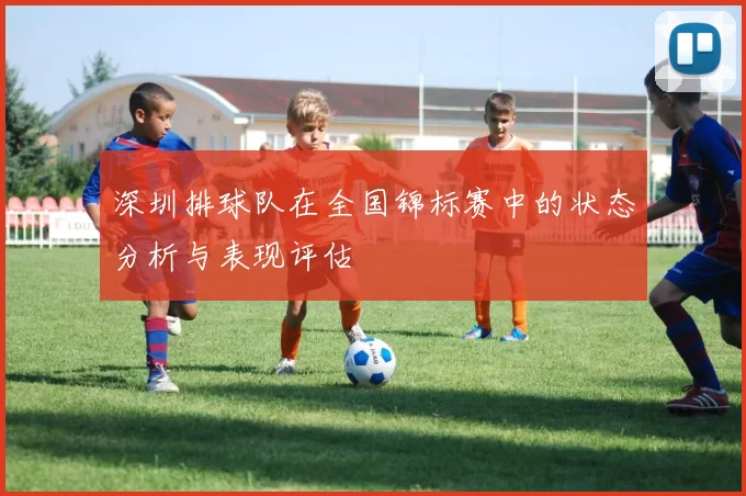深圳排球队在全国锦标赛中的状态分析与表现评估