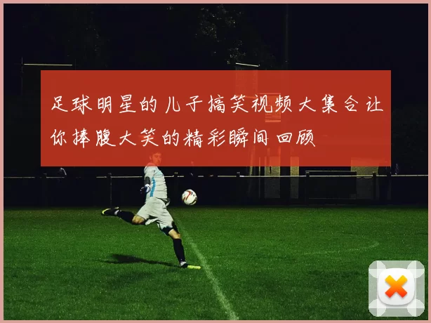 足球明星的儿子搞笑视频大集合让你捧腹大笑的精彩瞬间回顾