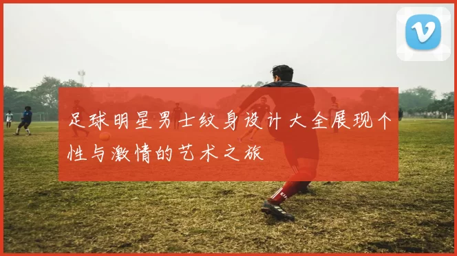 足球明星男士纹身设计大全展现个性与激情的艺术之旅