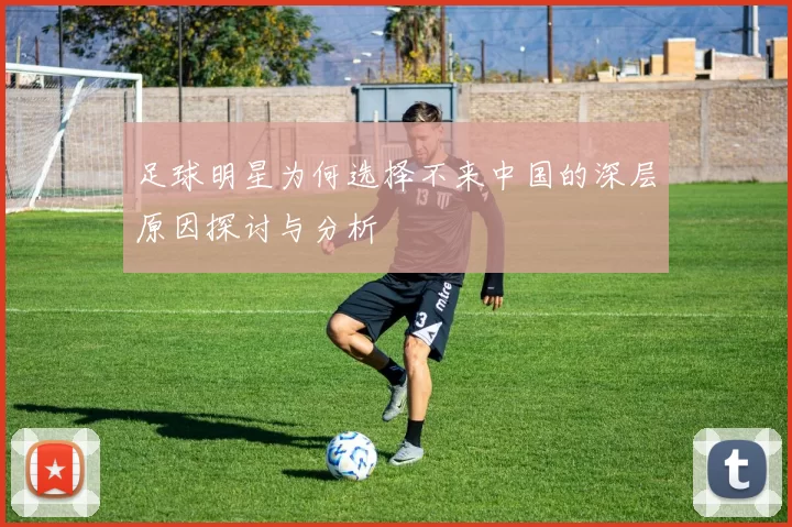 足球明星为何选择不来中国的深层原因探讨与分析
