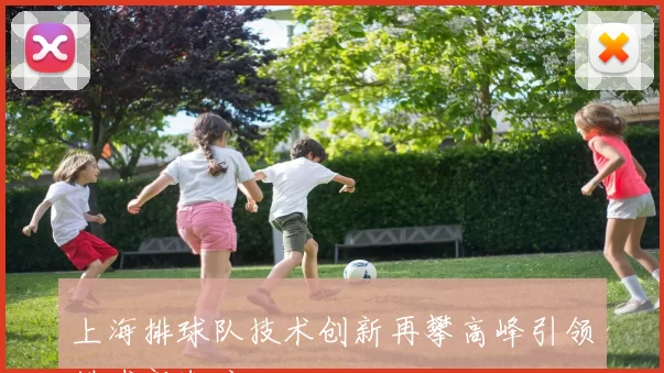 上海排球队技术创新再攀高峰引领排球新潮流