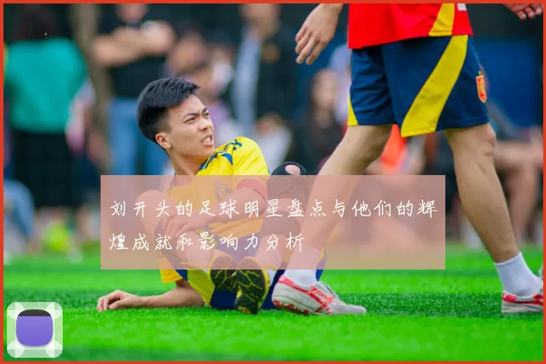 刘开头的足球明星盘点与他们的辉煌成就和影响力分析