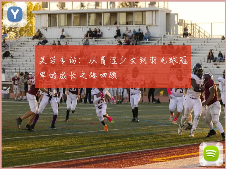 吴芳专访：从青涩少女到羽毛球冠军的成长之路回顾