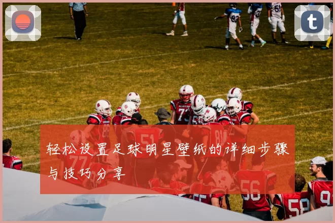轻松设置足球明星壁纸的详细步骤与技巧分享