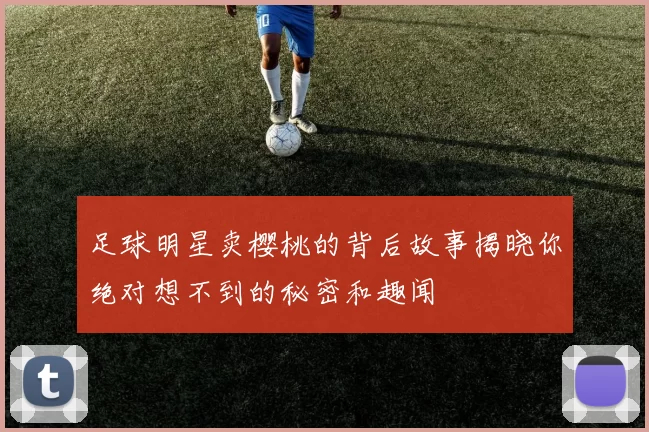足球明星卖樱桃的背后故事揭晓你绝对想不到的秘密和趣闻