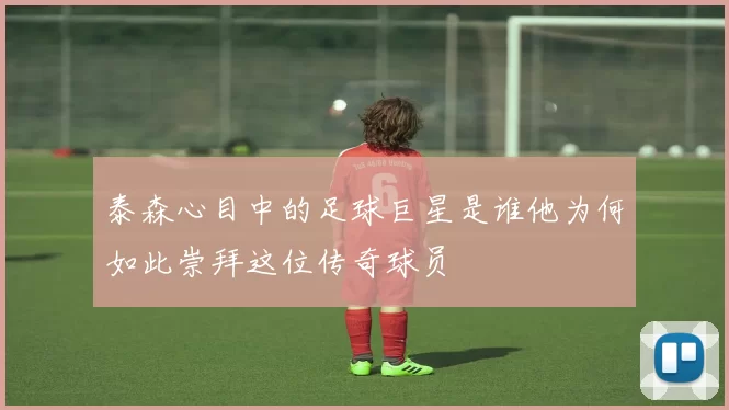 泰森心目中的足球巨星是谁他为何如此崇拜这位传奇球员
