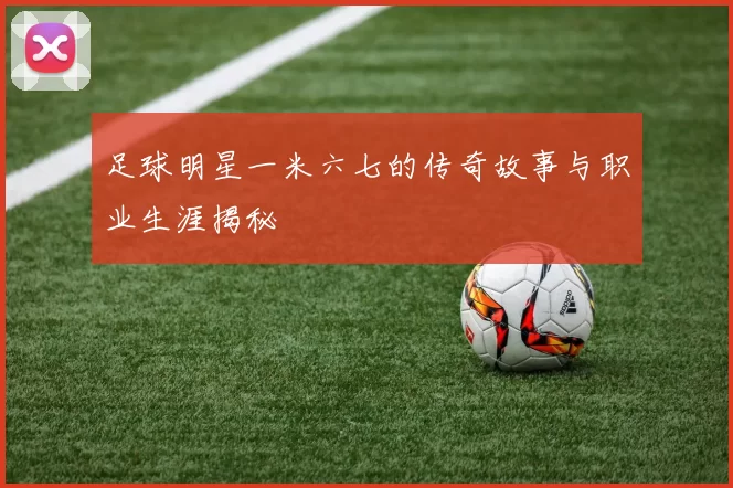 足球明星一米六七的传奇故事与职业生涯揭秘