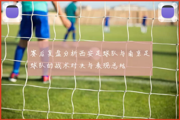 赛后复盘分析西安足球队与南京足球队的战术对决与表现总结
