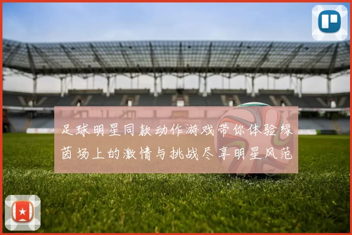 足球明星同款动作游戏带你体验绿茵场上的激情与挑战尽享明星风范的游戏乐趣