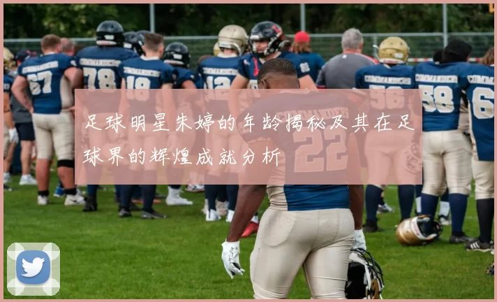 足球明星朱婷的年龄揭秘及其在足球界的辉煌成就分析