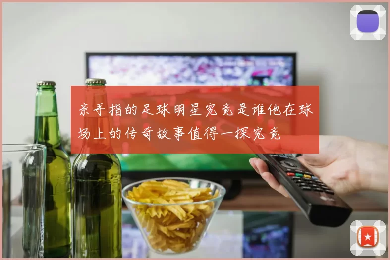 亲手指的足球明星究竟是谁他在球场上的传奇故事值得一探究竟