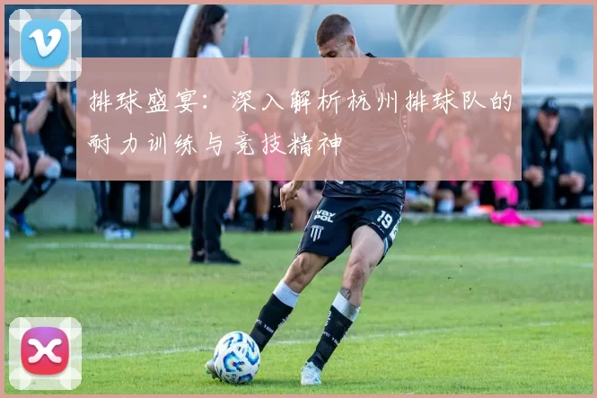 排球盛宴：深入解析杭州排球队的耐力训练与竞技精神