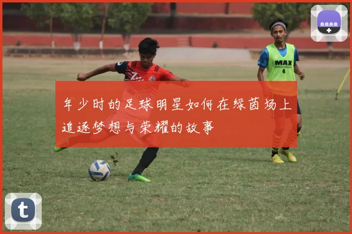 年少时的足球明星如何在绿茵场上追逐梦想与荣耀的故事