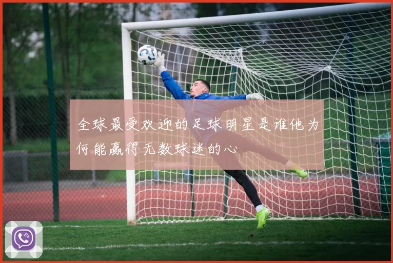 全球最受欢迎的足球明星是谁他为何能赢得无数球迷的心