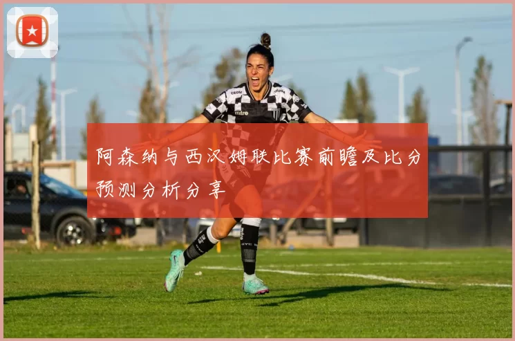 阿森纳与西汉姆联比赛前瞻及比分预测分析分享