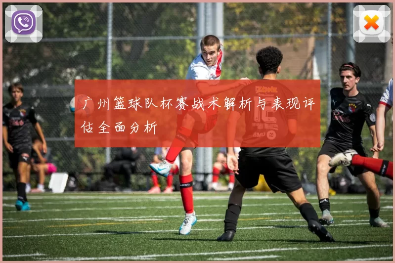 广州篮球队杯赛战术解析与表现评估全面分析