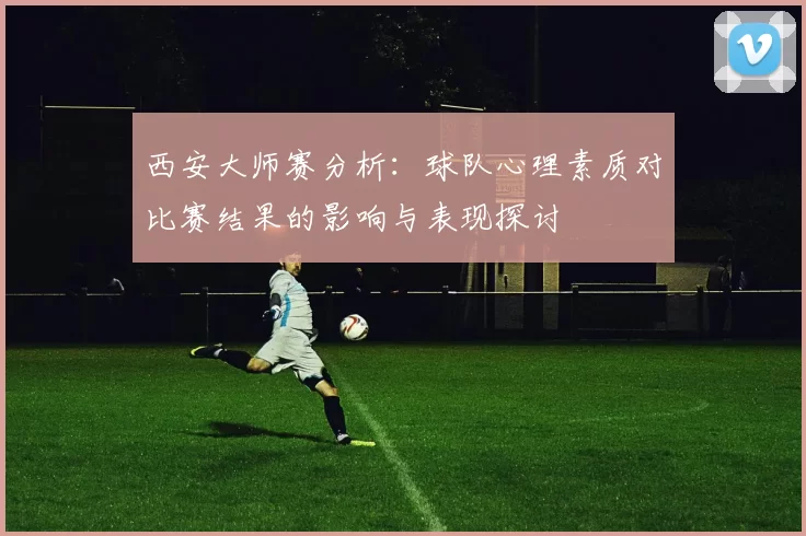 西安大师赛分析：球队心理素质对比赛结果的影响与表现探讨