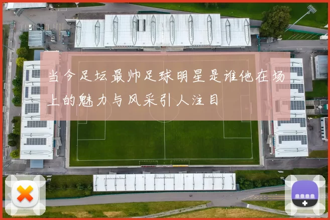 当今足坛最帅足球明星是谁他在场上的魅力与风采引人注目