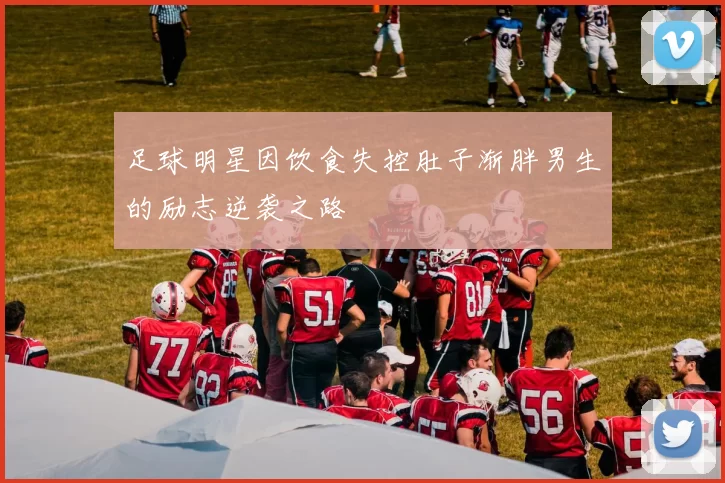 足球明星因饮食失控肚子渐胖男生的励志逆袭之路