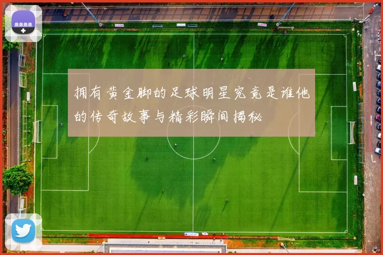 拥有黄金脚的足球明星究竟是谁他的传奇故事与精彩瞬间揭秘