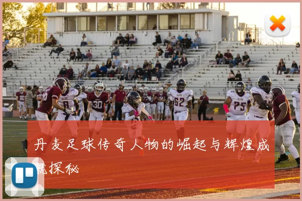丹麦足球传奇人物的崛起与辉煌成就探秘