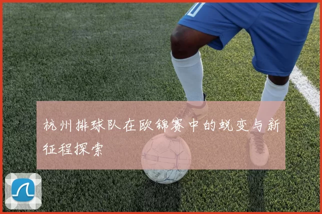 杭州排球队在欧锦赛中的蜕变与新征程探索