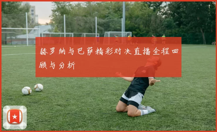 赫罗纳与巴萨精彩对决直播全程回顾与分析