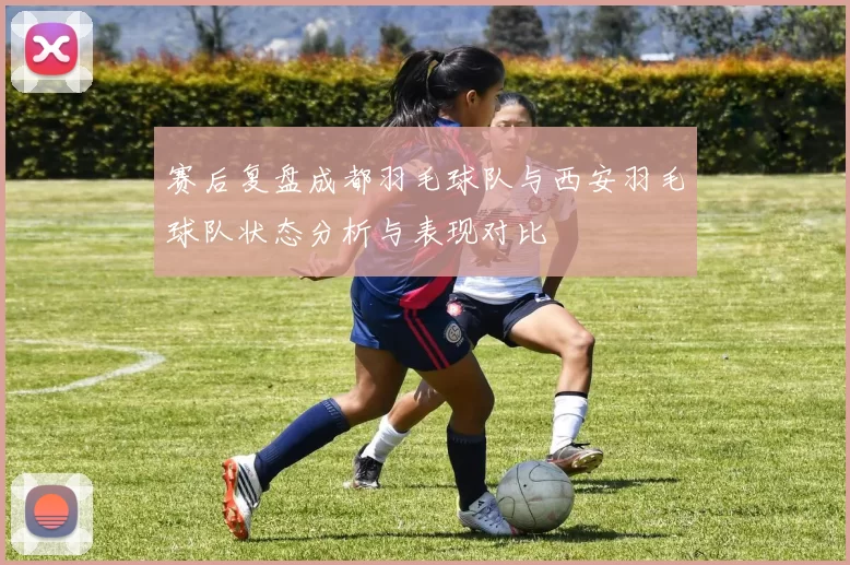 赛后复盘成都羽毛球队与西安羽毛球队状态分析与表现对比