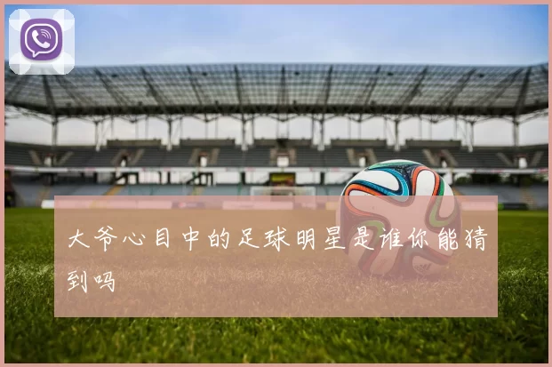 大爷心目中的足球明星是谁你能猜到吗