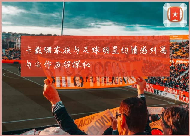卡戴珊家族与足球明星的情感纠葛与合作历程探秘