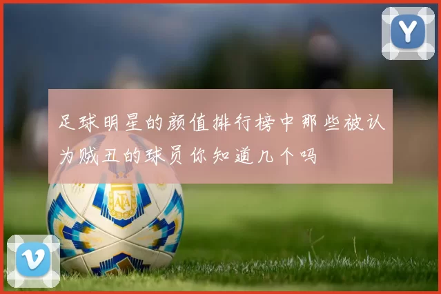 足球明星的颜值排行榜中那些被认为贼丑的球员你知道几个吗