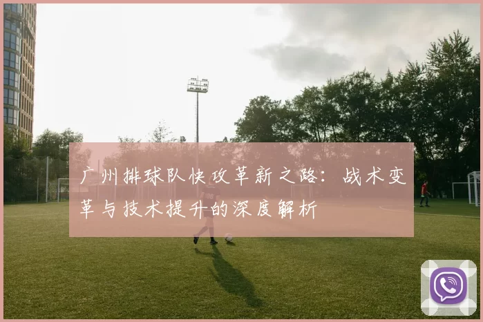 广州排球队快攻革新之路：战术变革与技术提升的深度解析