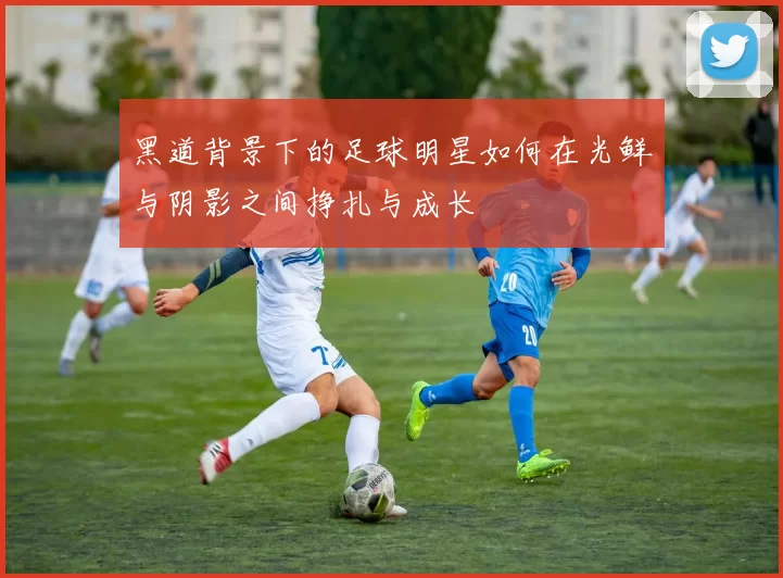 黑道背景下的足球明星如何在光鲜与阴影之间挣扎与成长